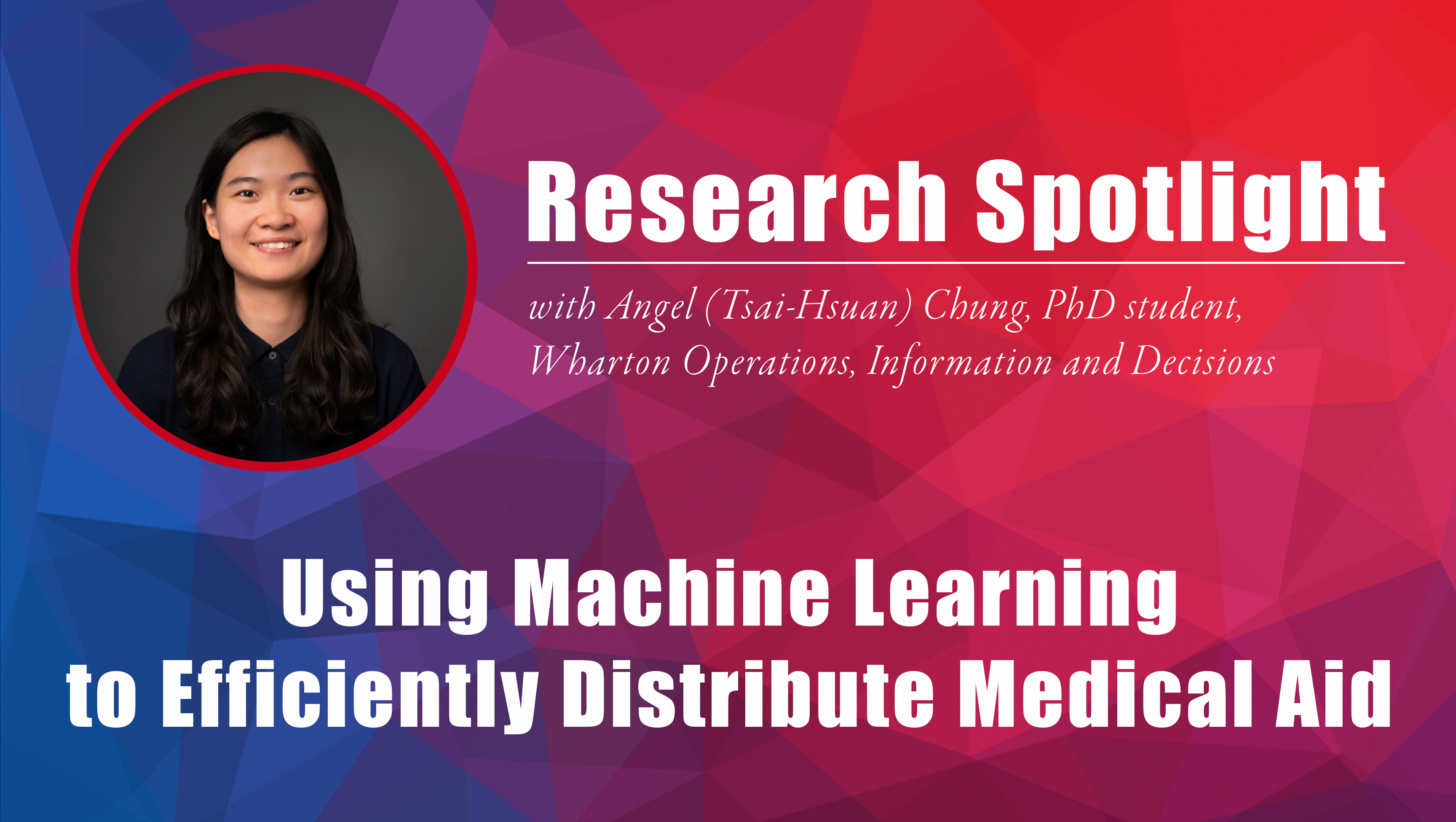 Headshot of a person in a circular frame on a colorful geometric background with text: "Research Spotlight with a PhD student from Wharton Operations, Information and Decisions. Using Machine Learning to Efficiently Distribute Medical Aid."